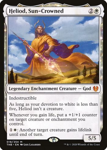 Card Name: Heliod, Sun-Crowned. Mana Cost: {2}{W}. Card Oracle Text: IndestructibleAs long as your devotion to white is less than five, Heliod isn't a creature.Whenever you gain life, put a +1/+1 counter on target creature or enchantment you control.{1}{W}: Another target creature gains lifelink until end of turn.. Power/Toughness: 5/5