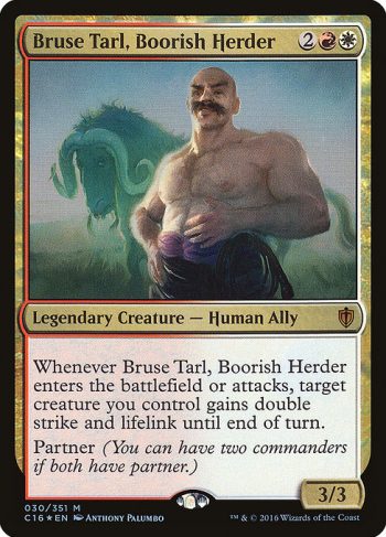 Card Name: Bruse Tarl, Boorish Herder. Mana Cost: {2}{R}{W}. Card Oracle Text: Whenever Bruse Tarl, Boorish Herder enters the battlefield or attacks, target creature you control gains double strike and lifelink until end of turn.Partner (You can have two commanders if both have partner.). Power/Toughness: 3/3