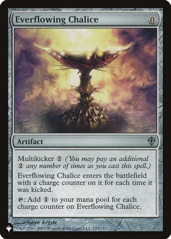 Card Name: Everflowing Chalice. Mana Cost: {0}. Card Oracle Text: Multikicker {2} (You may pay an additional {2} any number of times as you cast this spell.)Everflowing Chalice enters the battlefield with a charge counter on it for each time it was kicked.{T}: Add {C} for each charge counter on Everflowing Chalice.