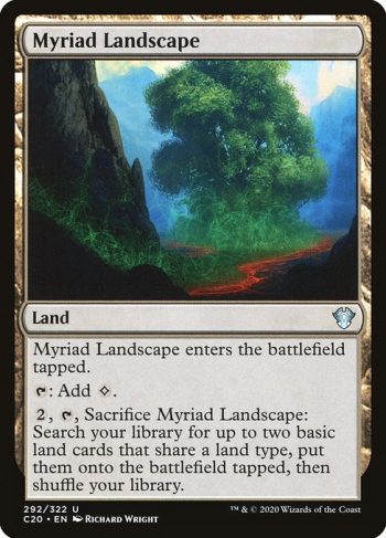 Card Name: Myriad Landscape. Mana Cost: . Card Oracle Text: Myriad Landscape enters the battlefield tapped.{T}: Add {C}.{2}, {T}, Sacrifice Myriad Landscape: Search your library for up to two basic land cards that share a land type, put them onto the battlefield tapped, then shuffle your library.