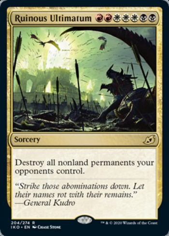 Card Name: Ruinous Ultimatum. Mana Cost: {R}{R}{W}{W}{W}{B}{B}. Card Oracle Text: Destroy all nonland permanents your opponents control.