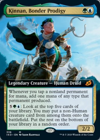 Card Name: Kinnan, Bonder Prodigy. Mana Cost: {G}{U}. Card Oracle Text: Whenever you tap a nonland permanent for mana, add one mana of any type that permanent produced.{5}{G}{U}: Look at the top five cards of your library. You may put a non-Human creature card from among them onto the battlefield. Put the rest on the bottom of your library in a random order.. Power/Toughness: 2/2