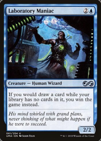 Card Name: Laboratory Maniac. Mana Cost: {2}{U}. Card Oracle Text: If you would draw a card while your library has no cards in it, you win the game instead.. Power/Toughness: 2/2