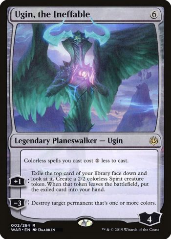 Card Name: Ugin, the Ineffable. Mana Cost: {6}. Card Oracle Text: Colorless spells you cast cost {2} less to cast.+1: Exile the top card of your library face down and look at it. Create a 2/2 colorless Spirit creature token. When that token leaves the battlefield, put the exiled card into your hand.−3: Destroy target permanent that's one or more colors.