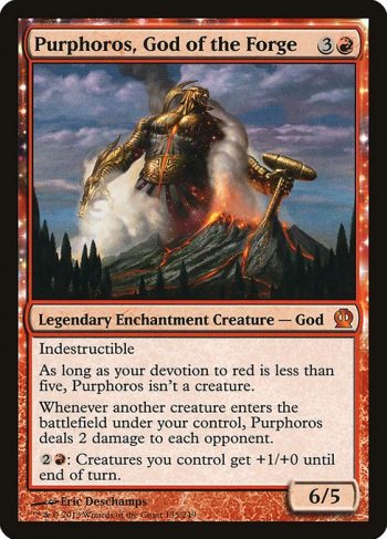 Card Name: Purphoros, God of the Forge. Mana Cost: {3}{R}. Card Oracle Text: IndestructibleAs long as your devotion to red is less than five, Purphoros isn't a creature.Whenever another creature enters the battlefield under your control, Purphoros deals 2 damage to each opponent.{2}{R}: Creatures you control get +1/+0 until end of turn.. Power/Toughness: 6/5