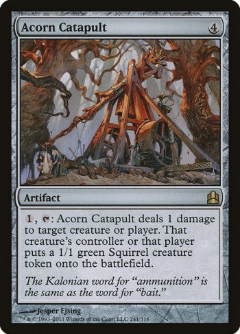 Card Name: Acorn Catapult. Mana Cost: {4}. Card Oracle Text: {1}, {T}: Acorn Catapult deals 1 damage to any target. That permanent's controller or that player creates a 1/1 green Squirrel creature token.