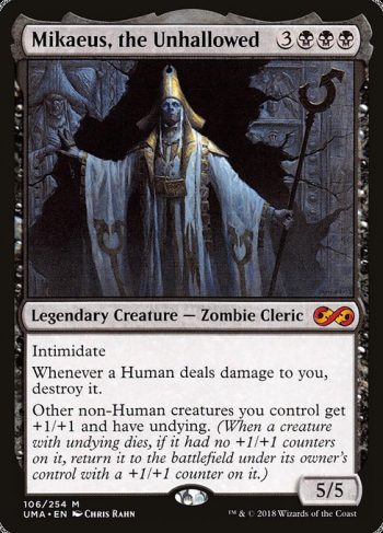 Card Name: Mikaeus, the Unhallowed. Mana Cost: {3}{B}{B}{B}. Card Oracle Text: Intimidate (This creature can't be blocked except by artifact creatures and/or creatures that share a color with it.)Whenever a Human deals damage to you, destroy it.Other non-Human creatures you control get +1/+1 and have undying. (When a creature with undying dies, if it had no +1/+1 counters on it, return it to the battlefield under its owner's control with a +1/+1 counter on it.). Power/Toughness: 5/5