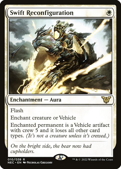 Card Name: Swift Reconfiguration. Mana Cost: {W}. Card Oracle Text: FlashEnchant creature or VehicleEnchanted permanent is a Vehicle artifact with crew 5 and it loses all other card types. (It's not a creature unless it's crewed.)