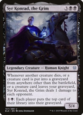 Card Name: Syr Konrad, the Grim. Mana Cost: {3}{B}{B}. Card Oracle Text: Whenever another creature dies, or a creature card is put into a graveyard from anywhere other than the battlefield, or a creature card leaves your graveyard, Syr Konrad, the Grim deals 1 damage to each opponent.{1}{B}: Each player puts the top card of their library into their graveyard.. Power/Toughness: 5/4