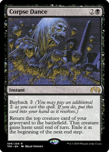 Card Name: Corpse Dance. Mana Cost: {2}{B}. Card Oracle Text: Buyback {2} (You may pay an additional {2} as you cast this spell. If you do, put this card into your hand as it resolves.)Return the top creature card of your graveyard to the battlefield. That creature gains haste until end of turn. Exile it at the beginning of the next end step.