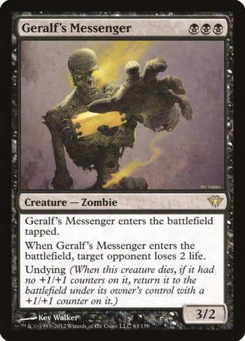 Card Name: Geralf's Messenger. Mana Cost: {B}{B}{B}. Card Oracle Text: Geralf's Messenger enters the battlefield tapped.When Geralf's Messenger enters the battlefield, target opponent loses 2 life.Undying (When this creature dies, if it had no +1/+1 counters on it, return it to the battlefield under its owner's control with a +1/+1 counter on it.). Power/Toughness: 3/2