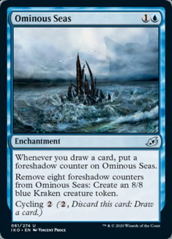 Card Name: Ominous Seas. Mana Cost: {1}{U}. Card Oracle Text: Whenever you draw a card, put a foreshadow counter on Ominous Seas.Remove eight foreshadow counters from Ominous Seas: Create an 8/8 blue Kraken creature token.Cycling {2} ({2}, Discard this card: Draw a card.)