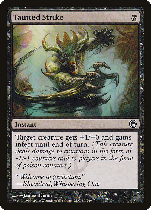 Card Name: Tainted Strike. Mana Cost: {B}. Card Oracle Text: Target creature gets +1/+0 and gains infect until end of turn. (It deals damage to creatures in the form of -1/-1 counters and to players in the form of poison counters.)