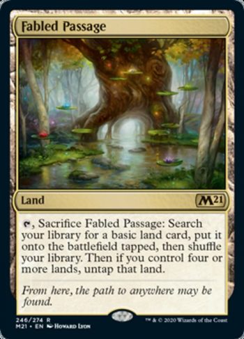 Card Name: Fabled Passage. Mana Cost: . Card Oracle Text: {T}, Sacrifice Fabled Passage: Search your library for a basic land card, put it onto the battlefield tapped, then shuffle your library. Then if you control four or more lands, untap that land.