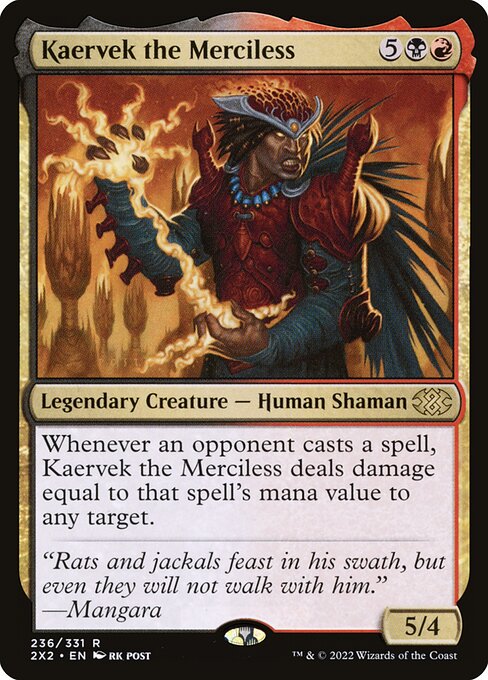 Card Name: Kaervek the Merciless. Mana Cost: {5}{B}{R}. Card Oracle Text: Whenever an opponent casts a spell, Kaervek the Merciless deals damage equal to that spell's mana value to any target.. Power/Toughness: 5/4