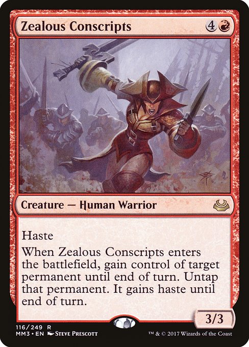 Card Name: Zealous Conscripts. Mana Cost: {4}{R}. Card Oracle Text: HasteWhen Zealous Conscripts enters the battlefield, gain control of target permanent until end of turn. Untap that permanent. It gains haste until end of turn.. Power/Toughness: 3/3