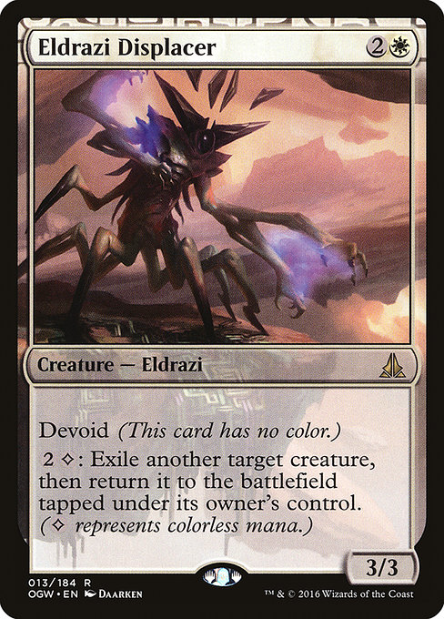 Card Name: Eldrazi Displacer. Mana Cost: {2}{W}. Card Oracle Text: Devoid (This card has no color.){2}{C}: Exile another target creature, then return it to the battlefield tapped under its owner's control. ({C} represents colorless mana.). Power/Toughness: 3/3